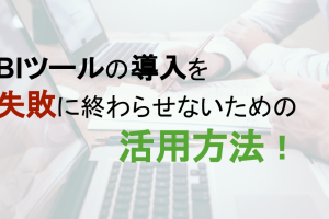 BIツールの導入を失敗に終わらせないための活用方法！