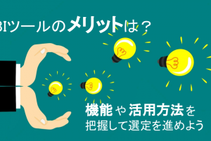 BIツール導入のメリットは？機能や活用方法を把握して選定を進めよう