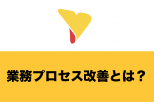 業務プロセス改善とは？基礎的な概要・目的・手順・フレームワーク・ツールなど全て網羅して解説します！