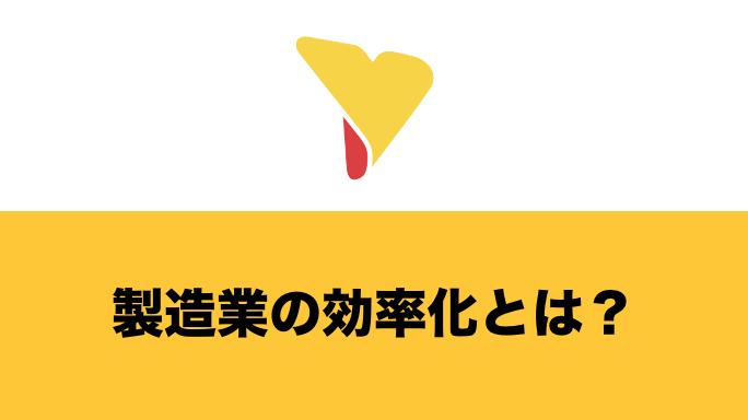 製造業の効率化とは？効率化を妨げる原因・効率化するメリットと具体的な方法について徹底解説！