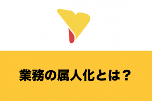 業務の属人化とは？起きてしまう原因・デメリット・解消方法を総まとめ！